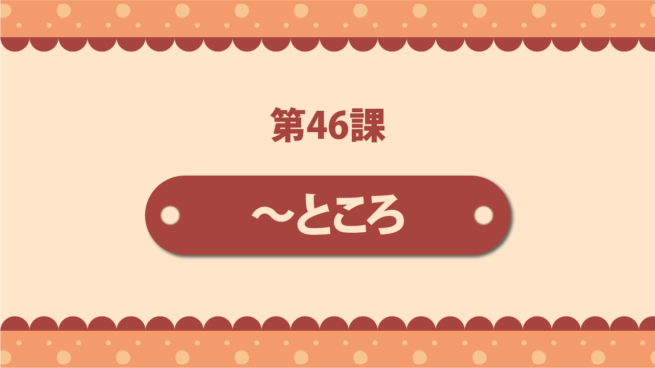 Bài 46 - ～ところ