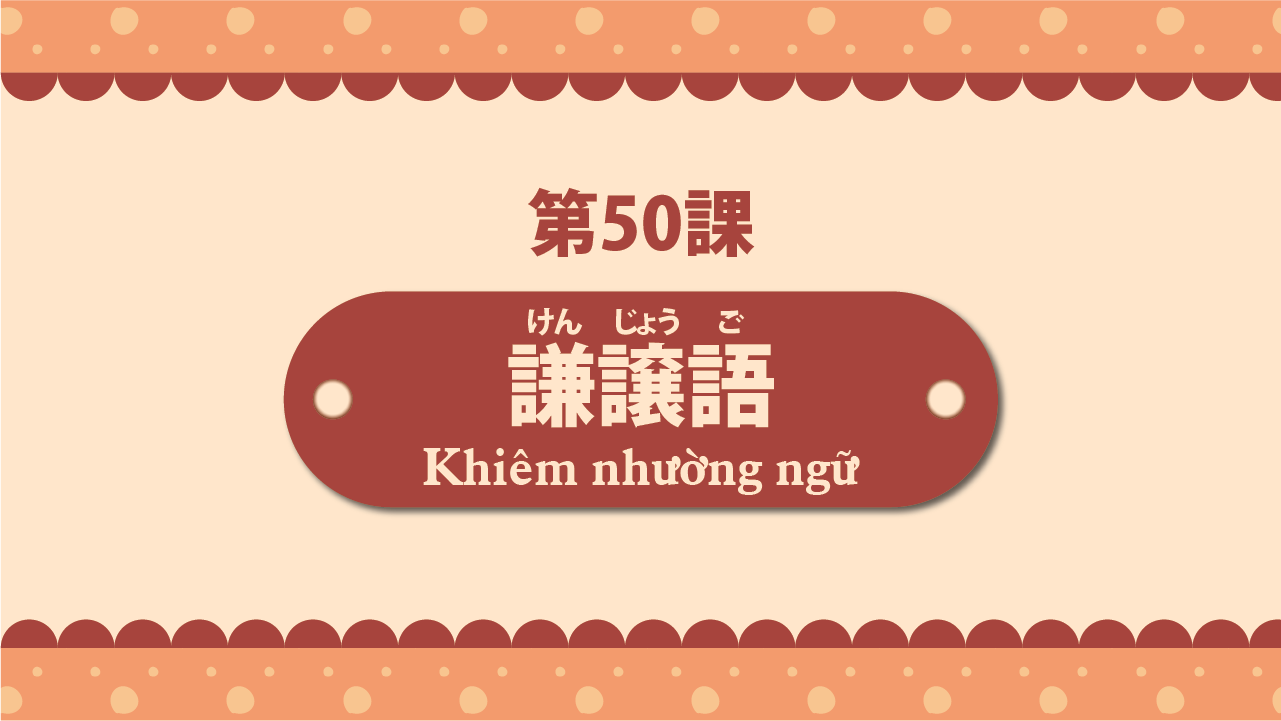 Bài 50 - Khiêm nhường ngữ 謙譲語