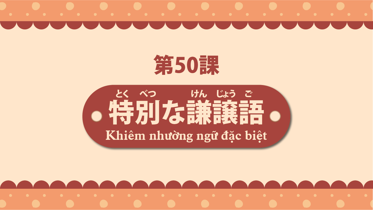 Bài 50 - Khiêm nhường ngữ đặc biệt 特別な謙譲語